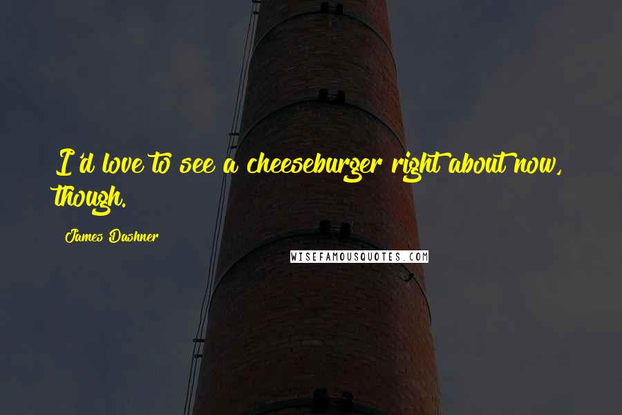 James Dashner Quotes: I'd love to see a cheeseburger right about now, though.