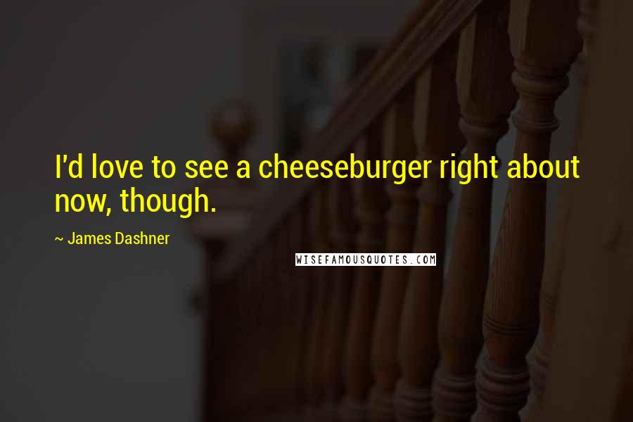 James Dashner Quotes: I'd love to see a cheeseburger right about now, though.