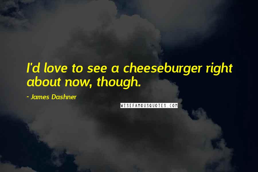 James Dashner Quotes: I'd love to see a cheeseburger right about now, though.