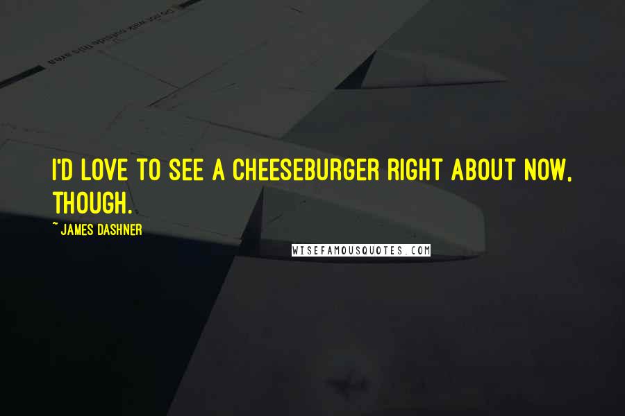 James Dashner Quotes: I'd love to see a cheeseburger right about now, though.