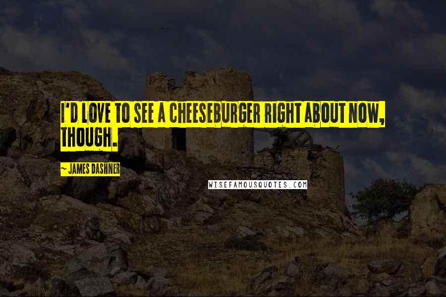 James Dashner Quotes: I'd love to see a cheeseburger right about now, though.