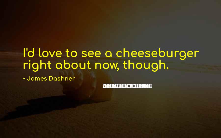 James Dashner Quotes: I'd love to see a cheeseburger right about now, though.