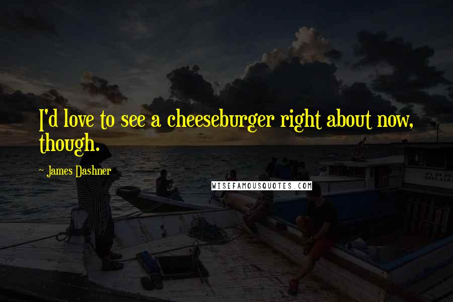 James Dashner Quotes: I'd love to see a cheeseburger right about now, though.