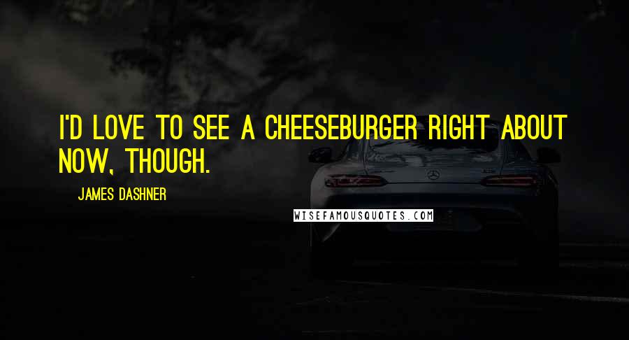 James Dashner Quotes: I'd love to see a cheeseburger right about now, though.