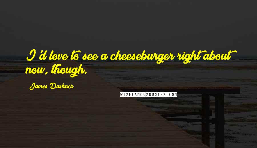 James Dashner Quotes: I'd love to see a cheeseburger right about now, though.