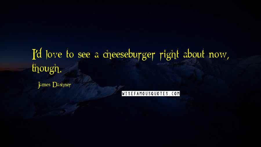 James Dashner Quotes: I'd love to see a cheeseburger right about now, though.