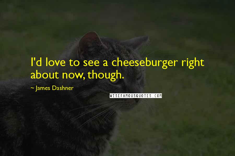James Dashner Quotes: I'd love to see a cheeseburger right about now, though.