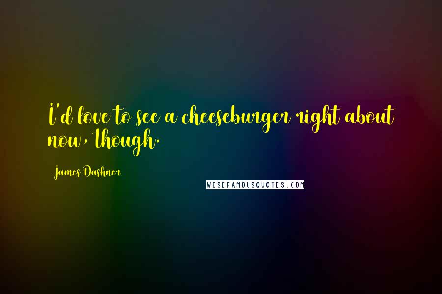 James Dashner Quotes: I'd love to see a cheeseburger right about now, though.