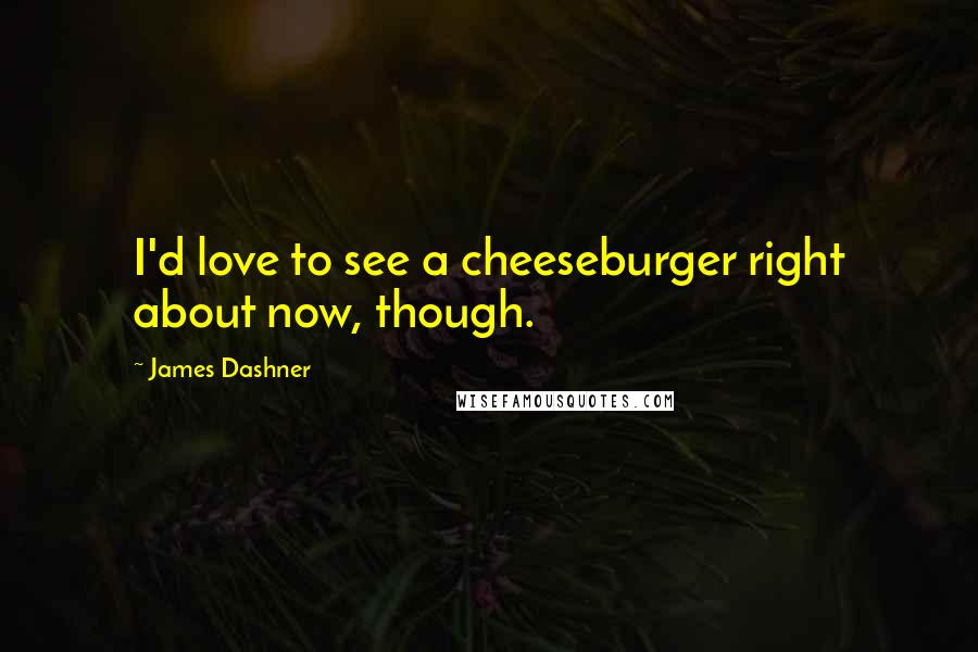 James Dashner Quotes: I'd love to see a cheeseburger right about now, though.