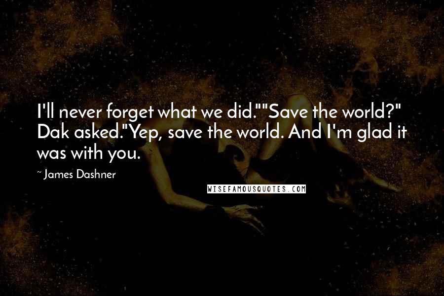 James Dashner Quotes: I'll never forget what we did.""Save the world?" Dak asked."Yep, save the world. And I'm glad it was with you.