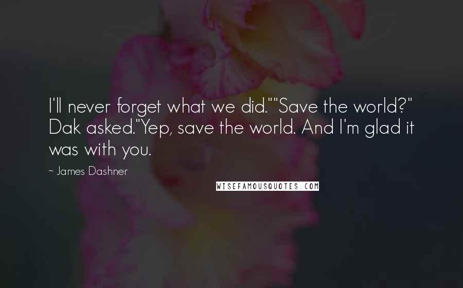 James Dashner Quotes: I'll never forget what we did.""Save the world?" Dak asked."Yep, save the world. And I'm glad it was with you.