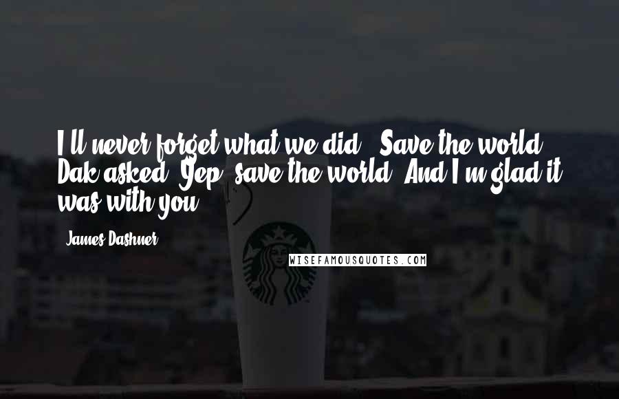 James Dashner Quotes: I'll never forget what we did.""Save the world?" Dak asked."Yep, save the world. And I'm glad it was with you.