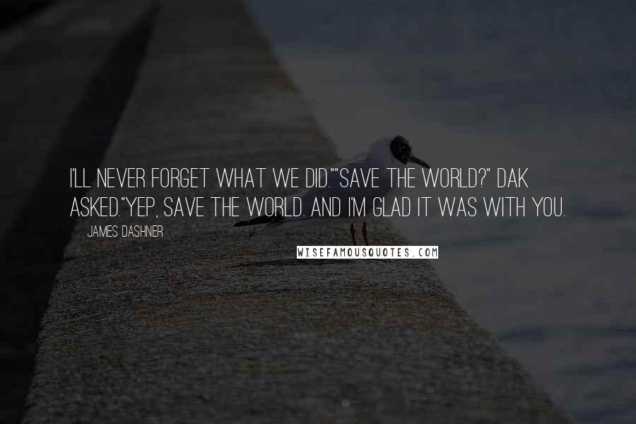 James Dashner Quotes: I'll never forget what we did.""Save the world?" Dak asked."Yep, save the world. And I'm glad it was with you.