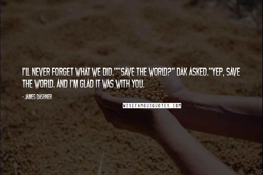James Dashner Quotes: I'll never forget what we did.""Save the world?" Dak asked."Yep, save the world. And I'm glad it was with you.