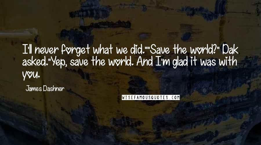 James Dashner Quotes: I'll never forget what we did.""Save the world?" Dak asked."Yep, save the world. And I'm glad it was with you.