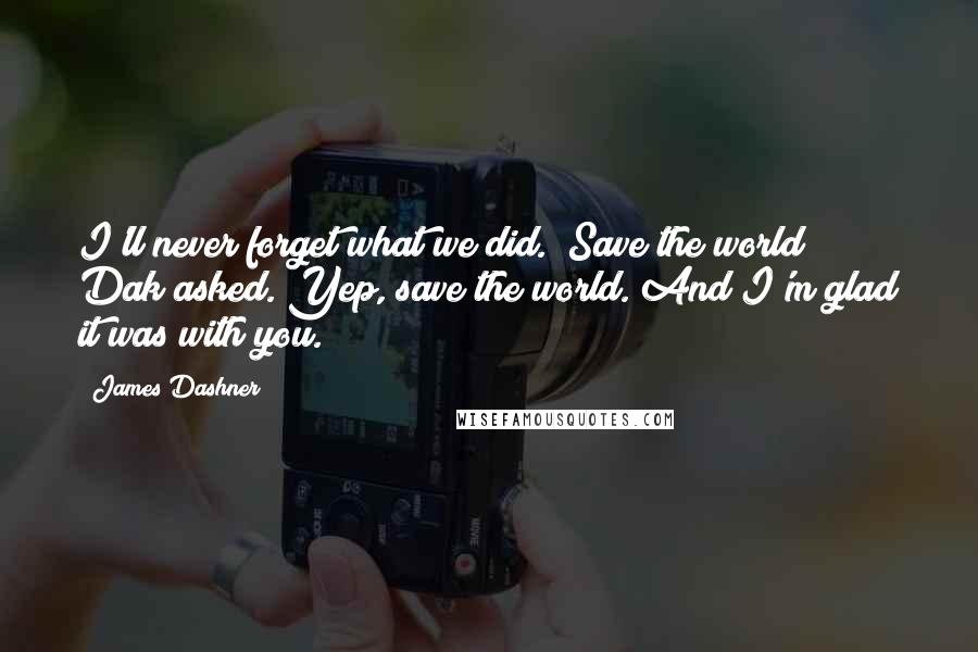 James Dashner Quotes: I'll never forget what we did.""Save the world?" Dak asked."Yep, save the world. And I'm glad it was with you.