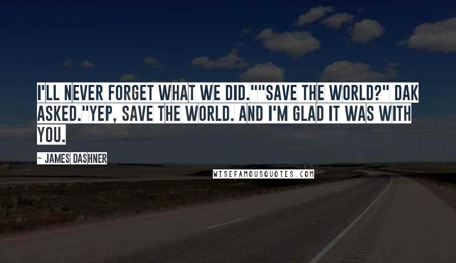 James Dashner Quotes: I'll never forget what we did.""Save the world?" Dak asked."Yep, save the world. And I'm glad it was with you.