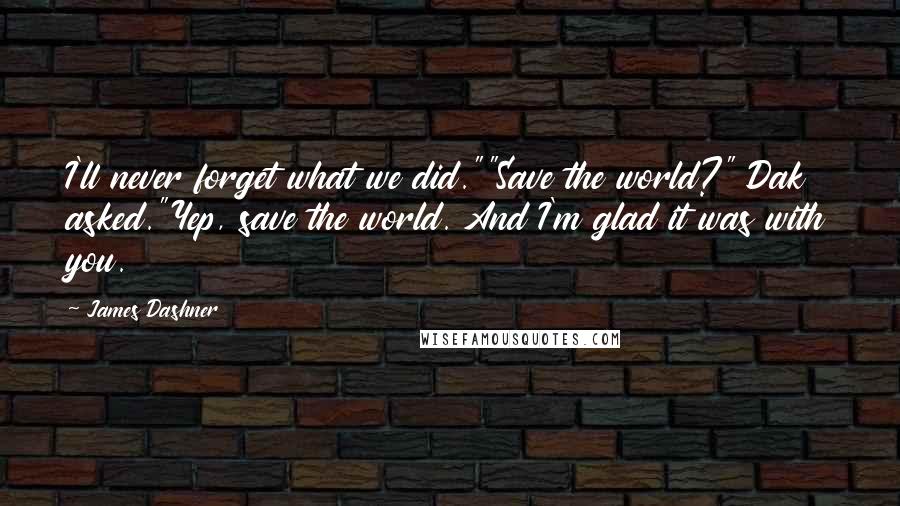 James Dashner Quotes: I'll never forget what we did.""Save the world?" Dak asked."Yep, save the world. And I'm glad it was with you.