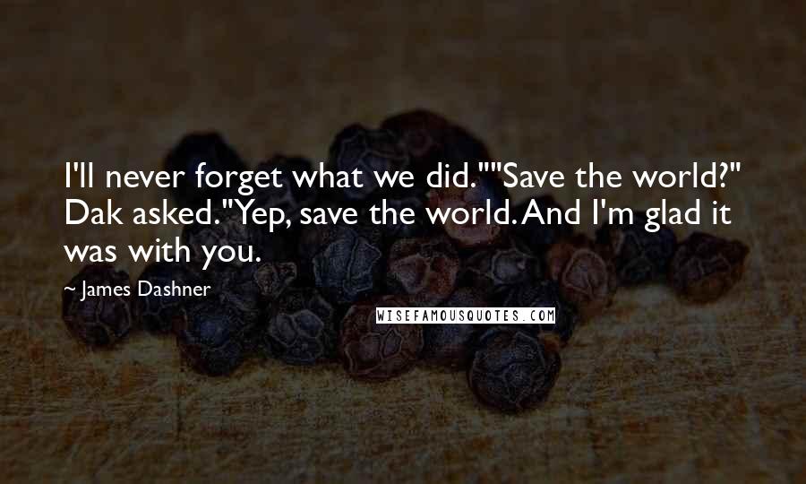 James Dashner Quotes: I'll never forget what we did.""Save the world?" Dak asked."Yep, save the world. And I'm glad it was with you.