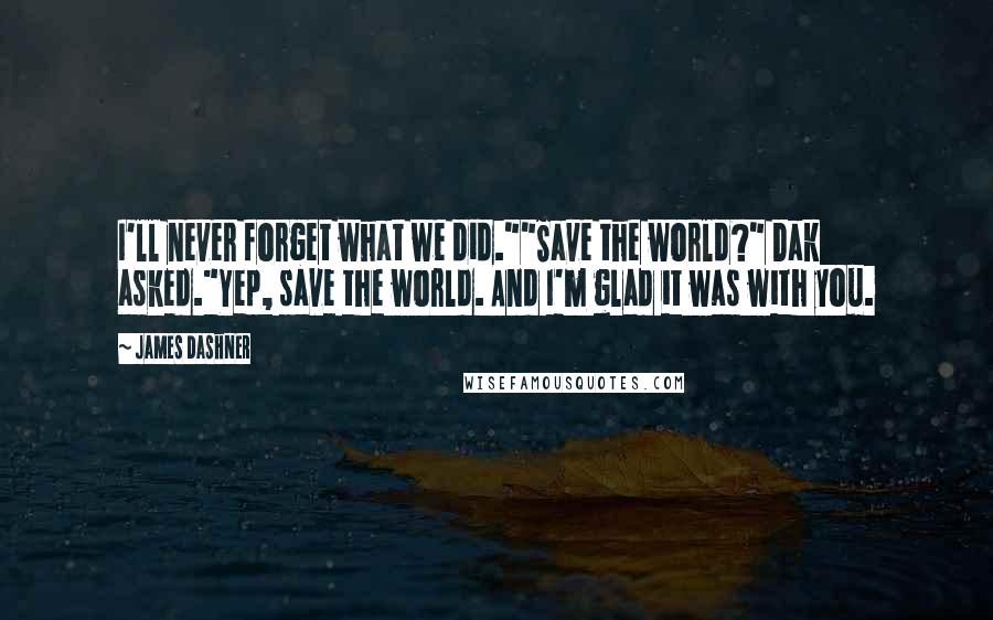 James Dashner Quotes: I'll never forget what we did.""Save the world?" Dak asked."Yep, save the world. And I'm glad it was with you.