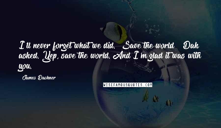 James Dashner Quotes: I'll never forget what we did.""Save the world?" Dak asked."Yep, save the world. And I'm glad it was with you.