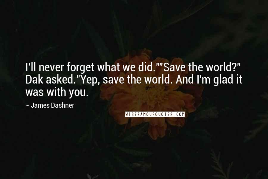 James Dashner Quotes: I'll never forget what we did.""Save the world?" Dak asked."Yep, save the world. And I'm glad it was with you.