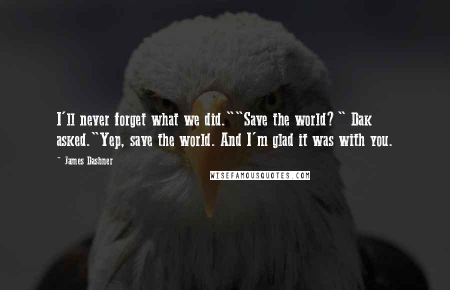 James Dashner Quotes: I'll never forget what we did.""Save the world?" Dak asked."Yep, save the world. And I'm glad it was with you.