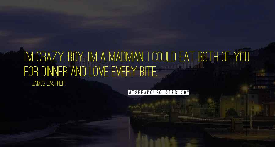 James Dashner Quotes: I'm crazy, boy. I'm a madman. I could eat both of you for dinner and love every bite.