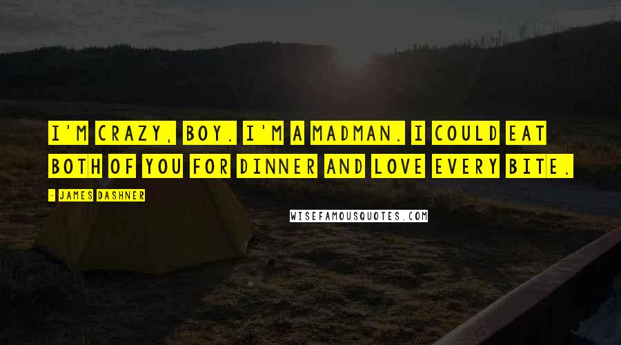 James Dashner Quotes: I'm crazy, boy. I'm a madman. I could eat both of you for dinner and love every bite.