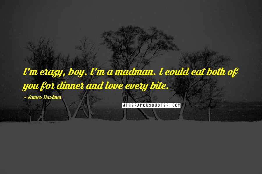 James Dashner Quotes: I'm crazy, boy. I'm a madman. I could eat both of you for dinner and love every bite.