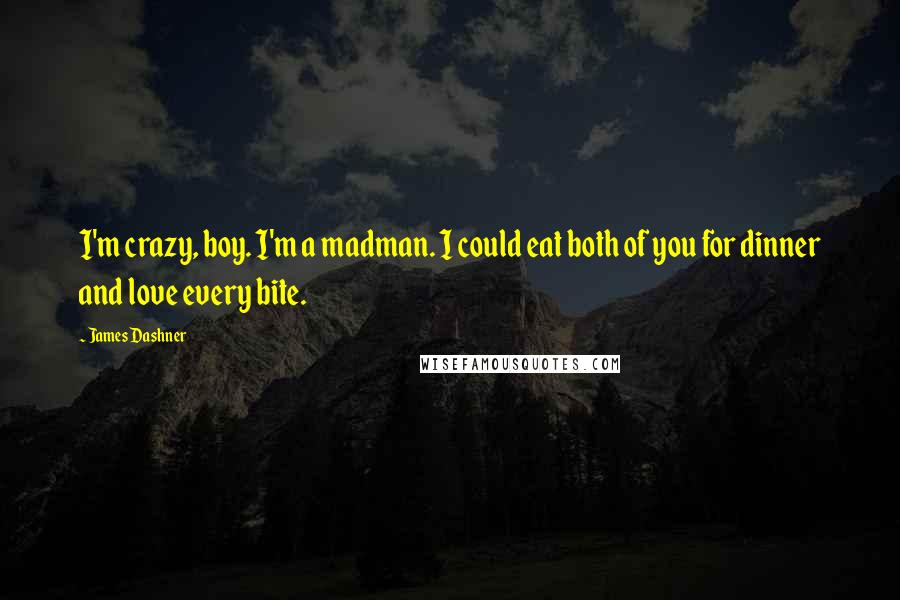 James Dashner Quotes: I'm crazy, boy. I'm a madman. I could eat both of you for dinner and love every bite.