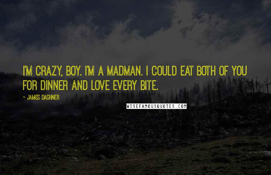 James Dashner Quotes: I'm crazy, boy. I'm a madman. I could eat both of you for dinner and love every bite.