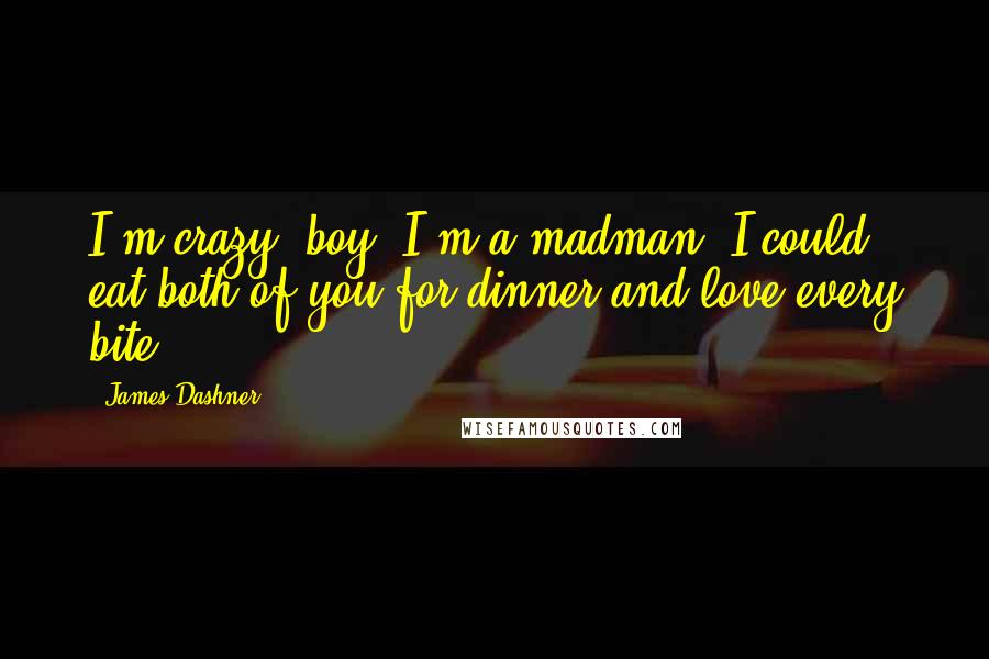 James Dashner Quotes: I'm crazy, boy. I'm a madman. I could eat both of you for dinner and love every bite.