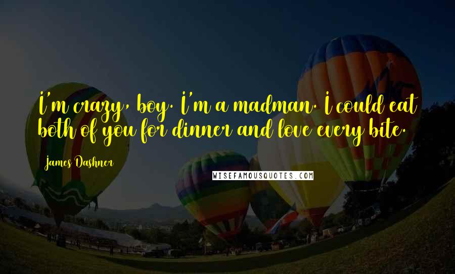 James Dashner Quotes: I'm crazy, boy. I'm a madman. I could eat both of you for dinner and love every bite.