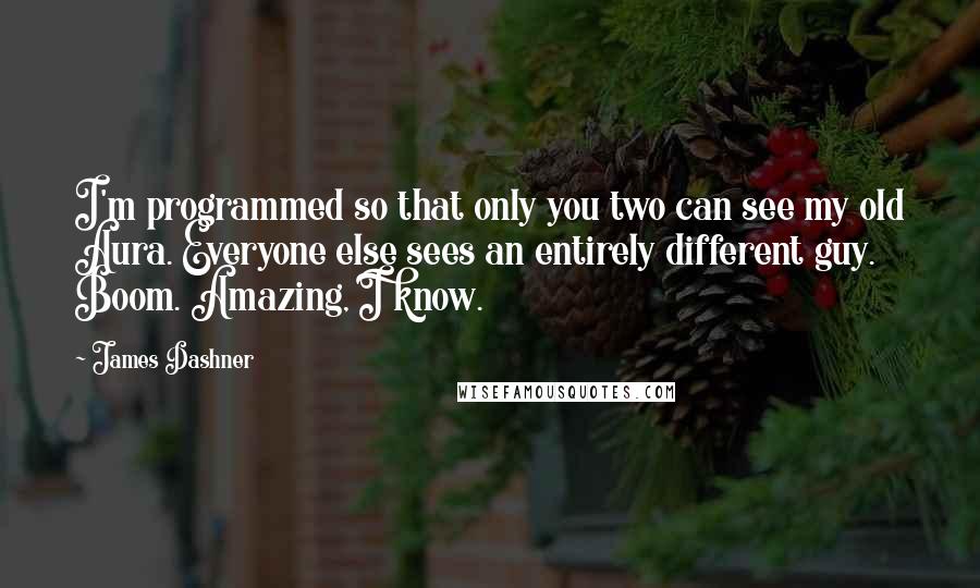 James Dashner Quotes: I'm programmed so that only you two can see my old Aura. Everyone else sees an entirely different guy. Boom. Amazing, I know.