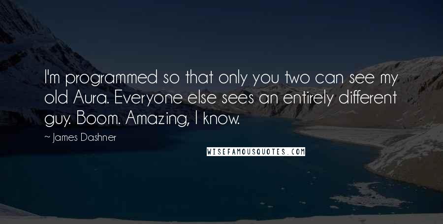 James Dashner Quotes: I'm programmed so that only you two can see my old Aura. Everyone else sees an entirely different guy. Boom. Amazing, I know.