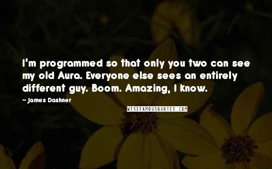 James Dashner Quotes: I'm programmed so that only you two can see my old Aura. Everyone else sees an entirely different guy. Boom. Amazing, I know.
