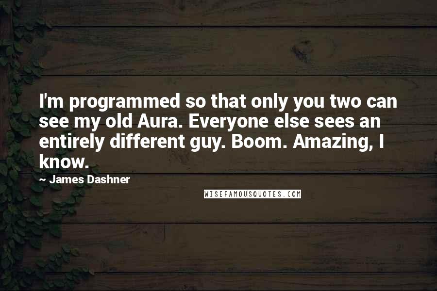 James Dashner Quotes: I'm programmed so that only you two can see my old Aura. Everyone else sees an entirely different guy. Boom. Amazing, I know.