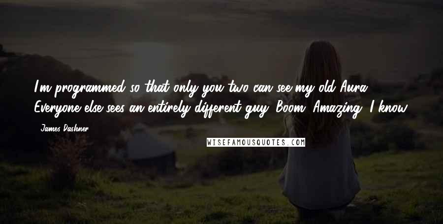 James Dashner Quotes: I'm programmed so that only you two can see my old Aura. Everyone else sees an entirely different guy. Boom. Amazing, I know.