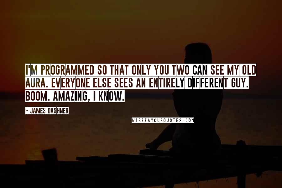 James Dashner Quotes: I'm programmed so that only you two can see my old Aura. Everyone else sees an entirely different guy. Boom. Amazing, I know.