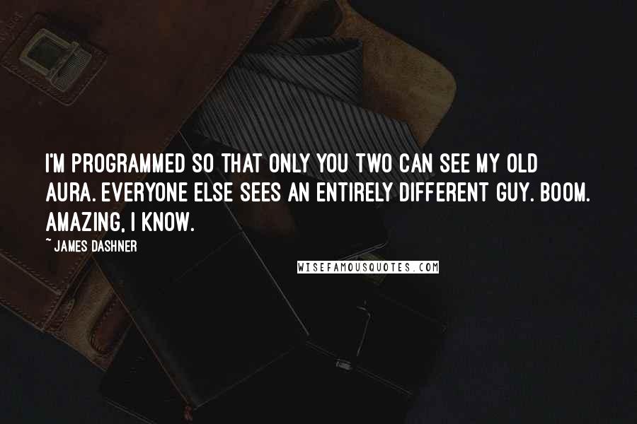 James Dashner Quotes: I'm programmed so that only you two can see my old Aura. Everyone else sees an entirely different guy. Boom. Amazing, I know.