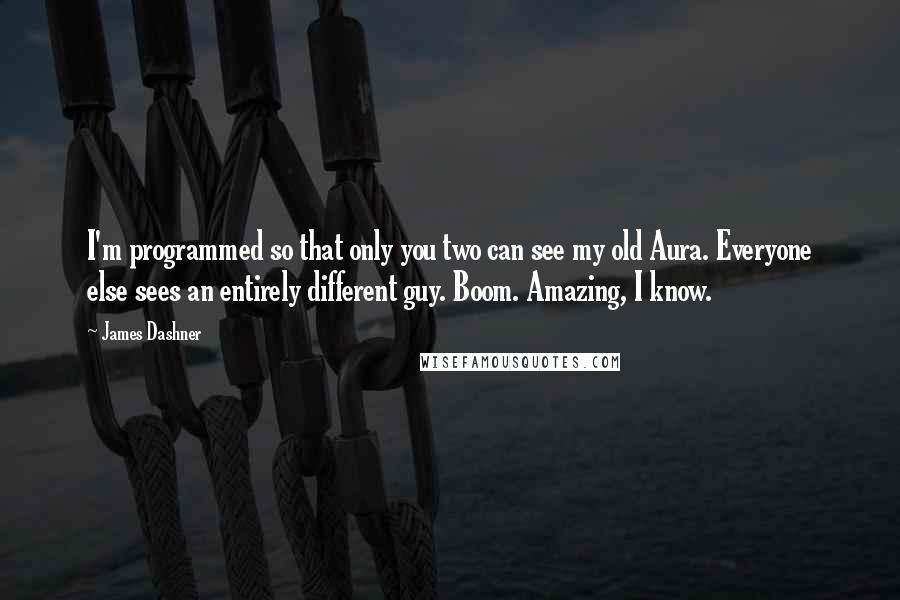 James Dashner Quotes: I'm programmed so that only you two can see my old Aura. Everyone else sees an entirely different guy. Boom. Amazing, I know.