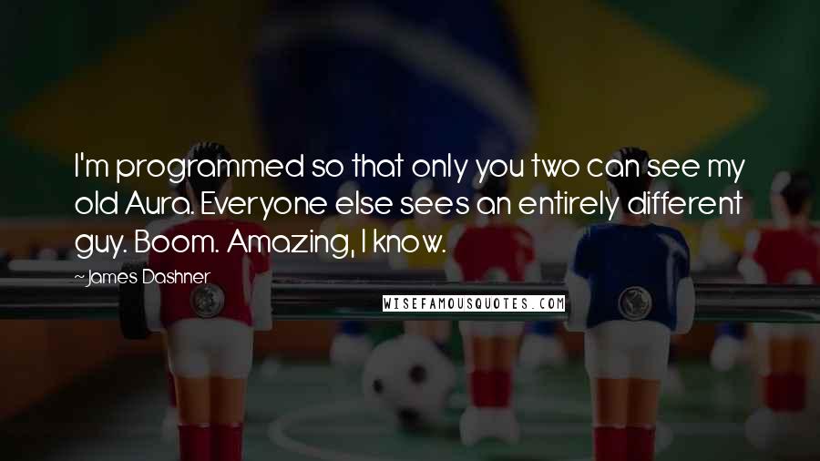 James Dashner Quotes: I'm programmed so that only you two can see my old Aura. Everyone else sees an entirely different guy. Boom. Amazing, I know.