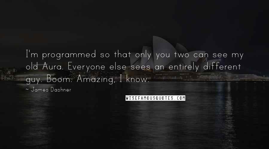 James Dashner Quotes: I'm programmed so that only you two can see my old Aura. Everyone else sees an entirely different guy. Boom. Amazing, I know.