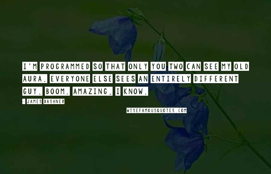 James Dashner Quotes: I'm programmed so that only you two can see my old Aura. Everyone else sees an entirely different guy. Boom. Amazing, I know.