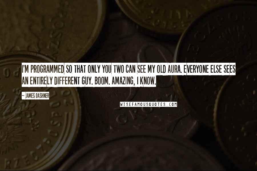 James Dashner Quotes: I'm programmed so that only you two can see my old Aura. Everyone else sees an entirely different guy. Boom. Amazing, I know.