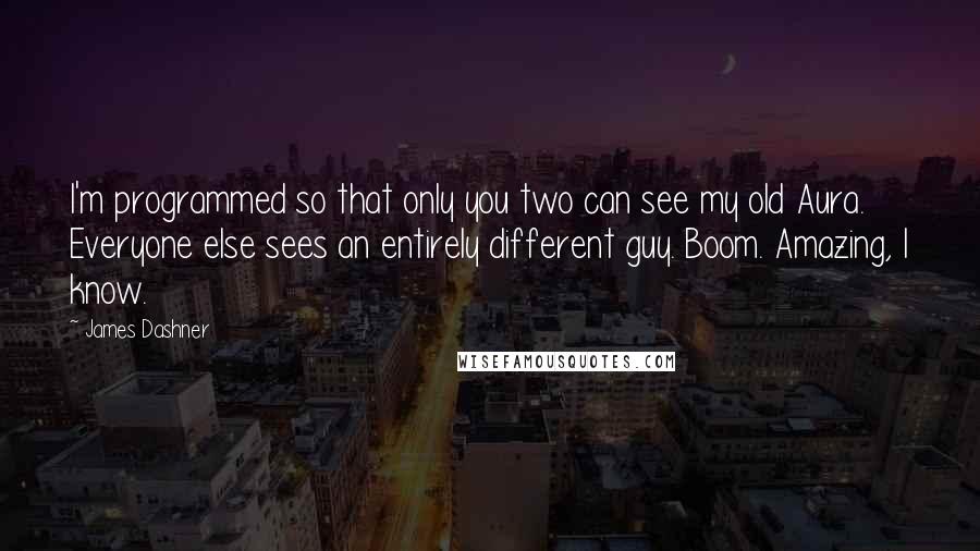 James Dashner Quotes: I'm programmed so that only you two can see my old Aura. Everyone else sees an entirely different guy. Boom. Amazing, I know.