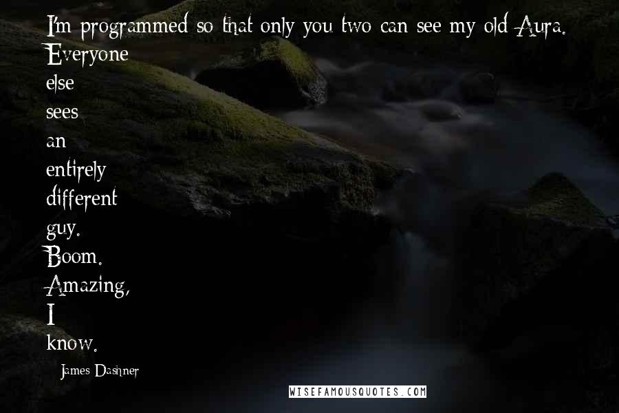 James Dashner Quotes: I'm programmed so that only you two can see my old Aura. Everyone else sees an entirely different guy. Boom. Amazing, I know.