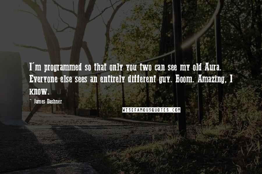 James Dashner Quotes: I'm programmed so that only you two can see my old Aura. Everyone else sees an entirely different guy. Boom. Amazing, I know.