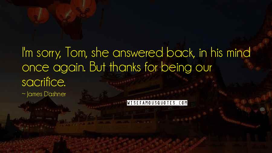 James Dashner Quotes: I'm sorry, Tom, she answered back, in his mind once again. But thanks for being our sacrifice.